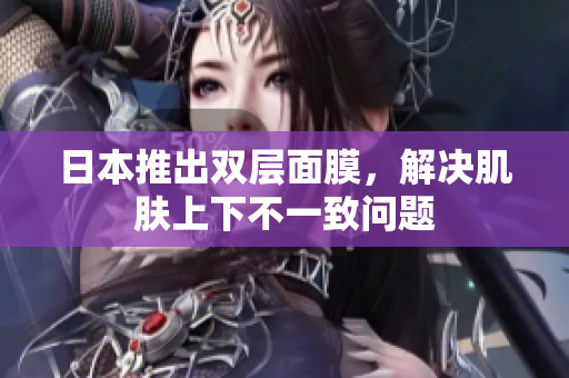 日本推出双层面膜，解决肌肤上下不一致问题
