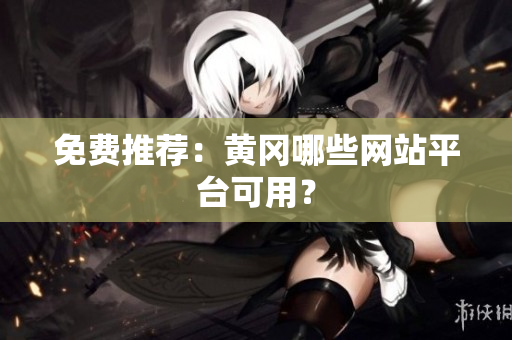免费推荐：黄冈哪些网站平台可用？