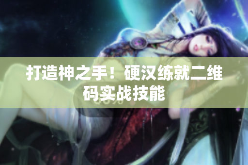 打造神之手！硬汉练就二维码实战技能