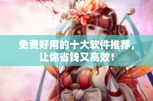 免费好用的十大软件推荐，让你省钱又高效！
