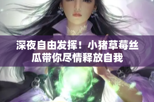 深夜自由发挥！小猪草莓丝瓜带你尽情释放自我