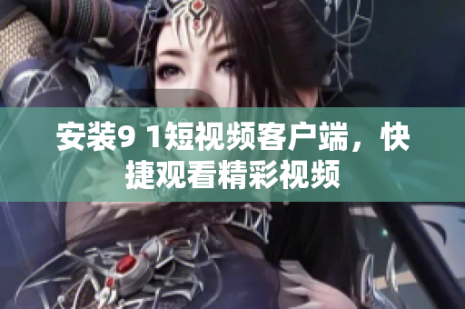 安装9 1短视频客户端，快捷观看精彩视频