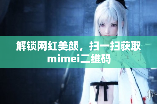 解锁网红美颜，扫一扫获取mimei二维码