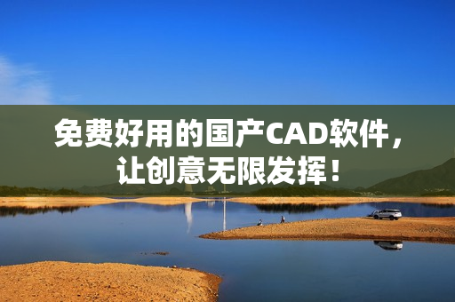 免费好用的国产CAD软件，让创意无限发挥！
