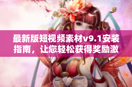 最新版短视频素材v9.1安装指南，让您轻松获得奖励激励！