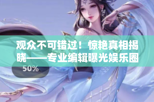 观众不可错过！惊艳真相揭晓——专业编辑曝光娱乐圈内幕！