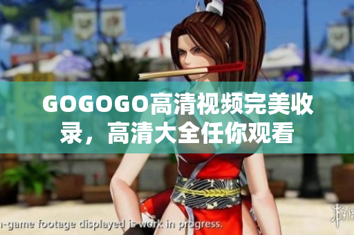 GOGOGO高清视频完美收录，高清大全任你观看