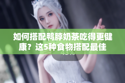 如何搭配鸭脖奶茶吃得更健康？这5种食物搭配最佳