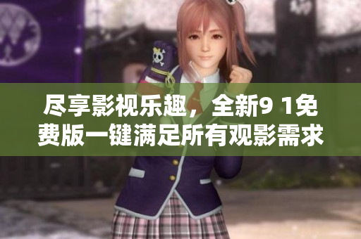 尽享影视乐趣，全新9 1免费版一键满足所有观影需求