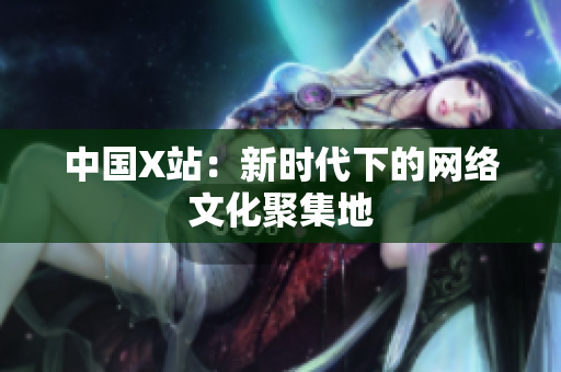 中国X站：新时代下的网络文化聚集地