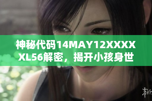 神秘代码14MAY12XXXXXL56解密，揭开小孩身世