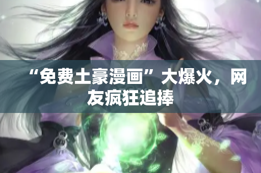 “免费土豪漫画”大爆火，网友疯狂追捧