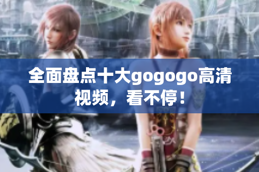 全面盘点十大gogogo高清视频，看不停！