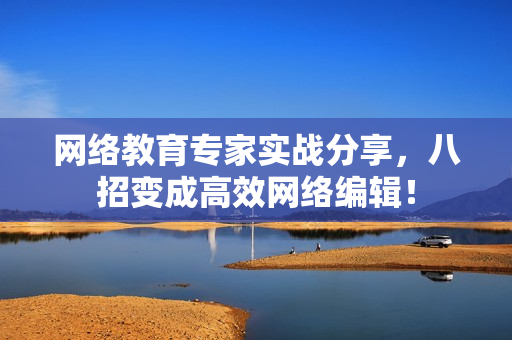 网络教育专家实战分享，八招变成高效网络编辑！