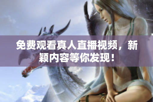 免费观看真人直播视频，新颖内容等你发现！