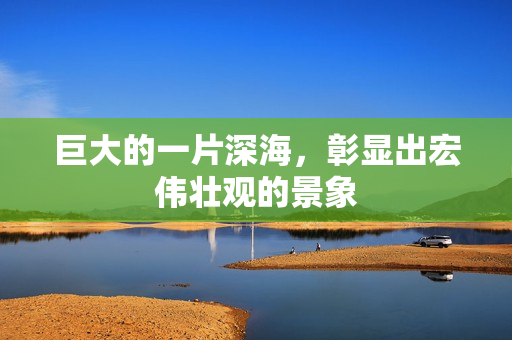 巨大的一片深海，彰显出宏伟壮观的景象
