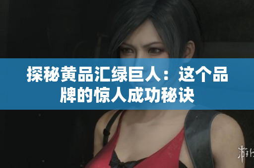 探秘黄品汇绿巨人：这个品牌的惊人成功秘诀