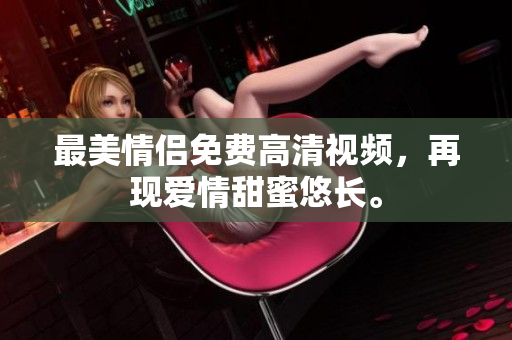 最美情侣免费高清视频，再现爱情甜蜜悠长。
