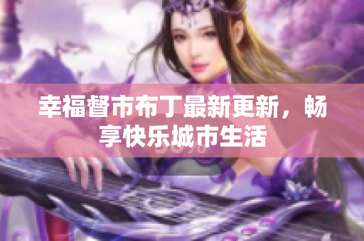 幸福督市布丁最新更新，畅享快乐城市生活