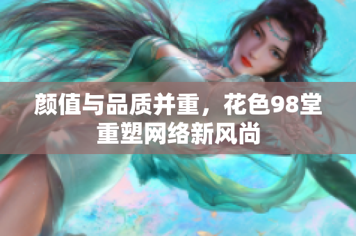颜值与品质并重，花色98堂重塑网络新风尚