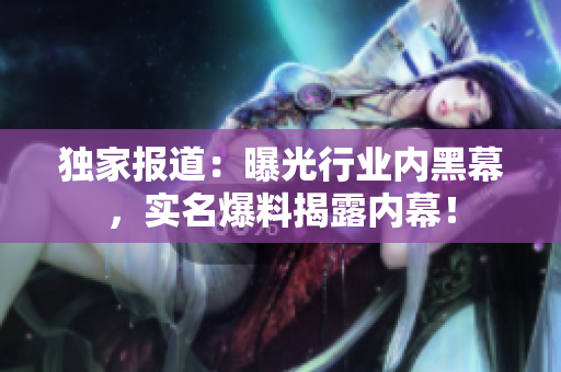 独家报道：曝光行业内黑幕，实名爆料揭露内幕！