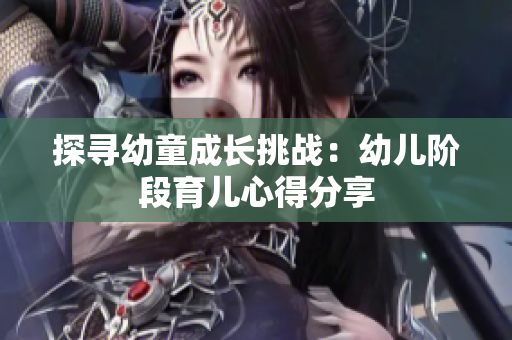 探寻幼童成长挑战：幼儿阶段育儿心得分享