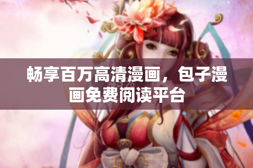 畅享百万高清漫画，包子漫画免费阅读平台