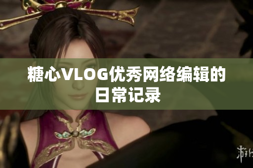 糖心VLOG优秀网络编辑的日常记录