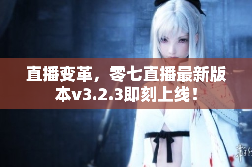 直播变革，零七直播最新版本v3.2.3即刻上线！