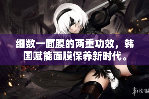 细数一面膜的两重功效，韩国赋能面膜保养新时代。