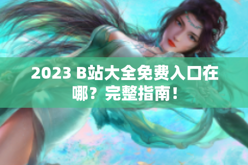2023 B站大全免费入口在哪？完整指南！