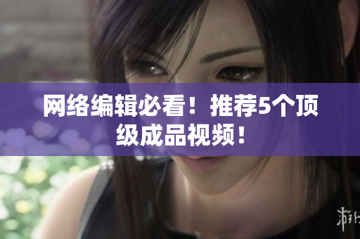 网络编辑必看！推荐5个顶级成品视频！