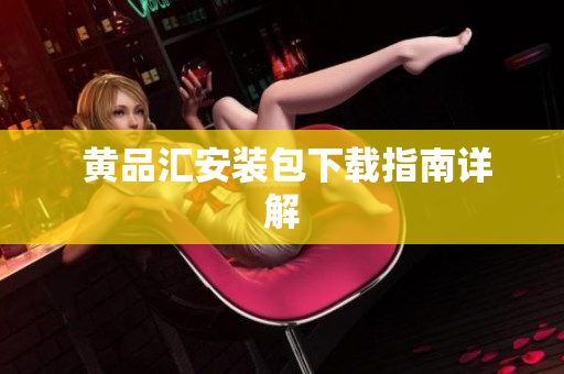  黄品汇安装包下载指南详解