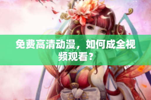 免费高清动漫，如何成全视频观看？