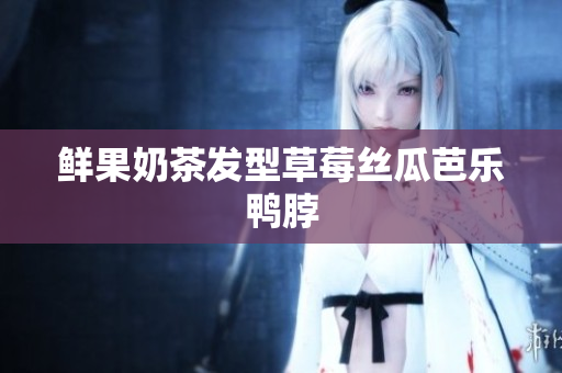 鲜果奶茶发型草莓丝瓜芭乐鸭脖