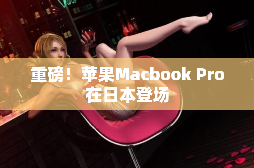 重磅！苹果Macbook Pro在日本登场