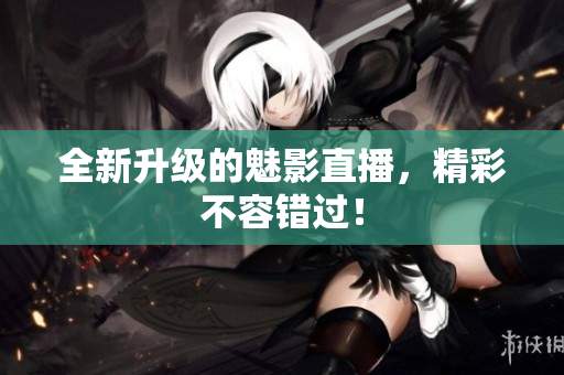 全新升级的魅影直播，精彩不容错过！