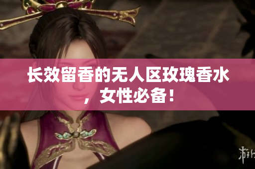 长效留香的无人区玫瑰香水，女性必备！
