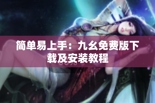 简单易上手：九幺免费版下载及安装教程
