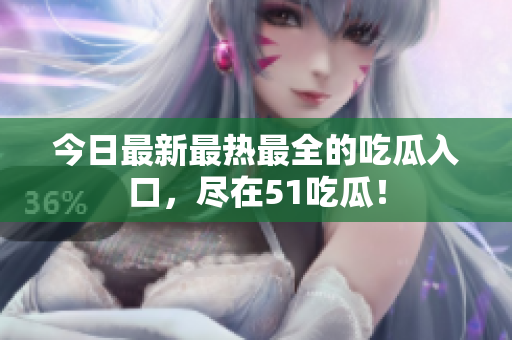 今日最新最热最全的吃瓜入口，尽在51吃瓜！