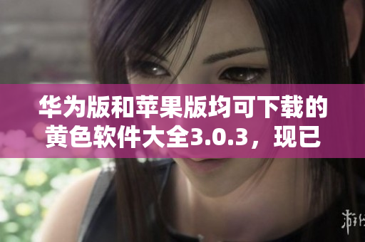 华为版和苹果版均可下载的黄色软件大全3.0.3，现已支持无限次下载。
