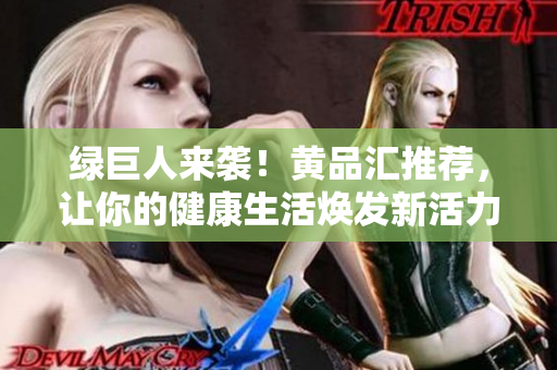 绿巨人来袭！黄品汇推荐，让你的健康生活焕发新活力