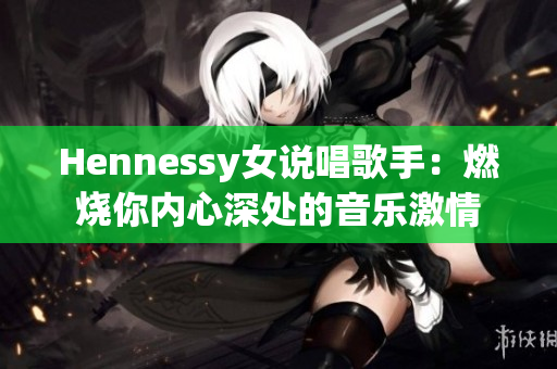 Hennessy女说唱歌手：燃烧你内心深处的音乐激情