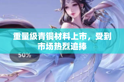 重量级青铜材料上市，受到市场热烈追捧