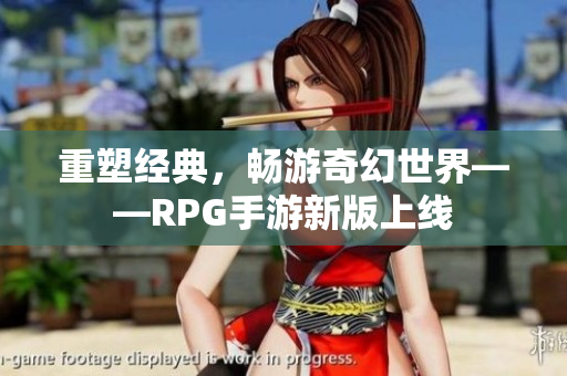 重塑经典，畅游奇幻世界——RPG手游新版上线