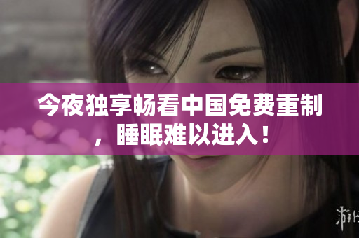 今夜独享畅看中国免费重制，睡眠难以进入！