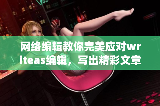 网络编辑教你完美应对writeas编辑，写出精彩文章！)