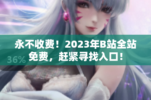 永不收费！2023年B站全站免费，赶紧寻找入口！