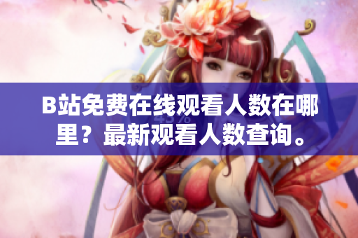 B站免费在线观看人数在哪里？最新观看人数查询。