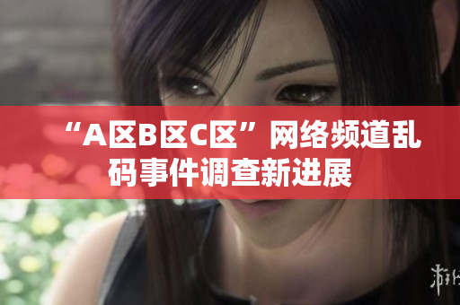 “A区B区C区”网络频道乱码事件调查新进展